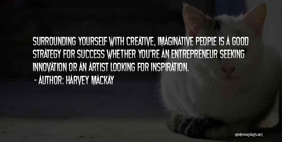 Harvey MacKay Quotes: Surrounding Yourself With Creative, Imaginative People Is A Good Strategy For Success Whether You're An Entrepreneur Seeking Innovation Or An
