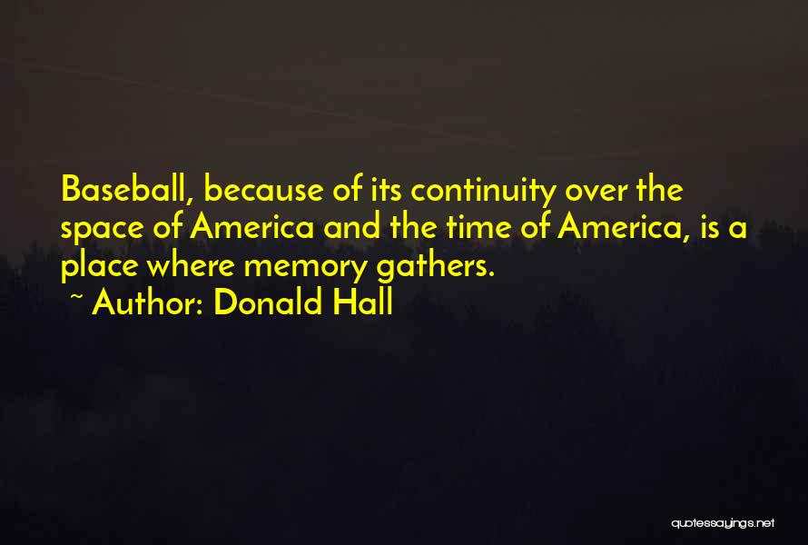Donald Hall Quotes: Baseball, Because Of Its Continuity Over The Space Of America And The Time Of America, Is A Place Where Memory