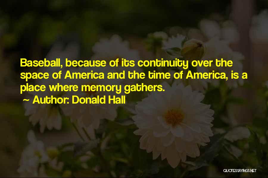 Donald Hall Quotes: Baseball, Because Of Its Continuity Over The Space Of America And The Time Of America, Is A Place Where Memory