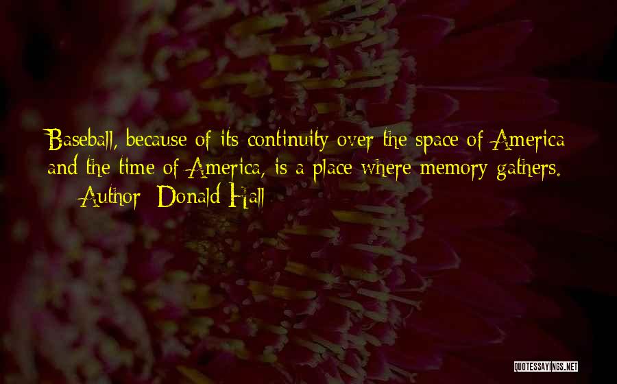 Donald Hall Quotes: Baseball, Because Of Its Continuity Over The Space Of America And The Time Of America, Is A Place Where Memory