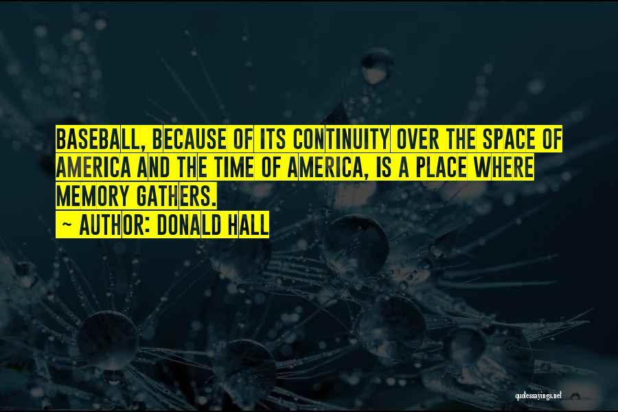 Donald Hall Quotes: Baseball, Because Of Its Continuity Over The Space Of America And The Time Of America, Is A Place Where Memory
