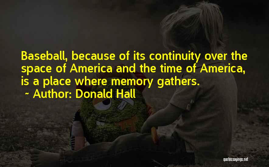 Donald Hall Quotes: Baseball, Because Of Its Continuity Over The Space Of America And The Time Of America, Is A Place Where Memory