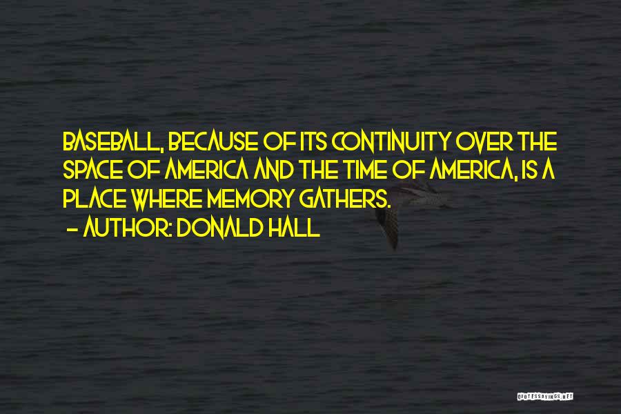 Donald Hall Quotes: Baseball, Because Of Its Continuity Over The Space Of America And The Time Of America, Is A Place Where Memory