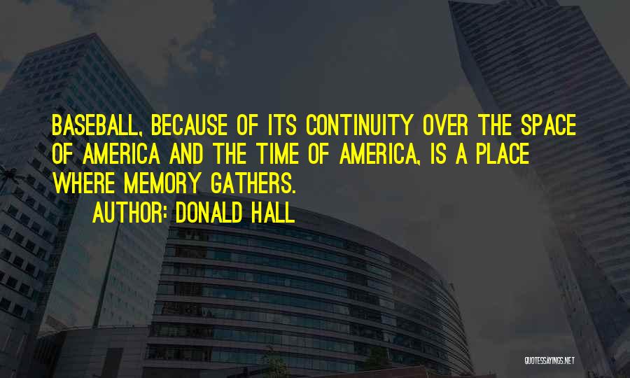 Donald Hall Quotes: Baseball, Because Of Its Continuity Over The Space Of America And The Time Of America, Is A Place Where Memory