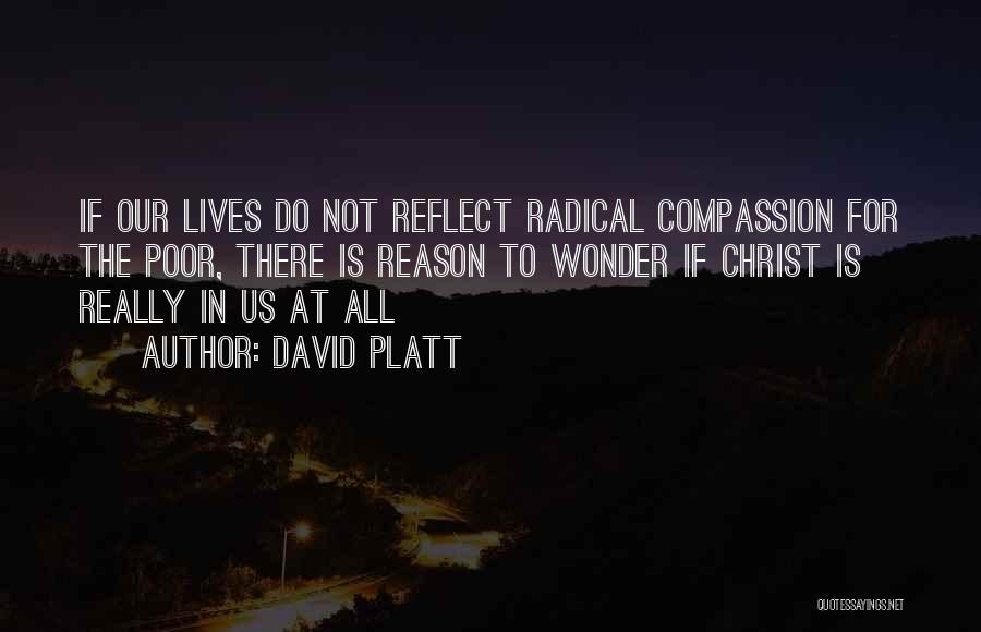 David Platt Quotes: If Our Lives Do Not Reflect Radical Compassion For The Poor, There Is Reason To Wonder If Christ Is Really