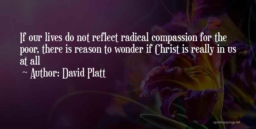 David Platt Quotes: If Our Lives Do Not Reflect Radical Compassion For The Poor, There Is Reason To Wonder If Christ Is Really