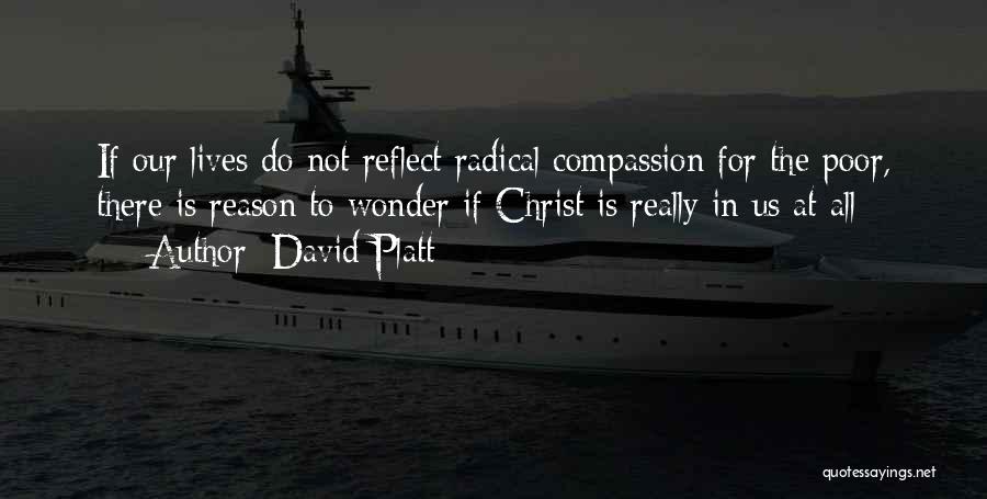 David Platt Quotes: If Our Lives Do Not Reflect Radical Compassion For The Poor, There Is Reason To Wonder If Christ Is Really