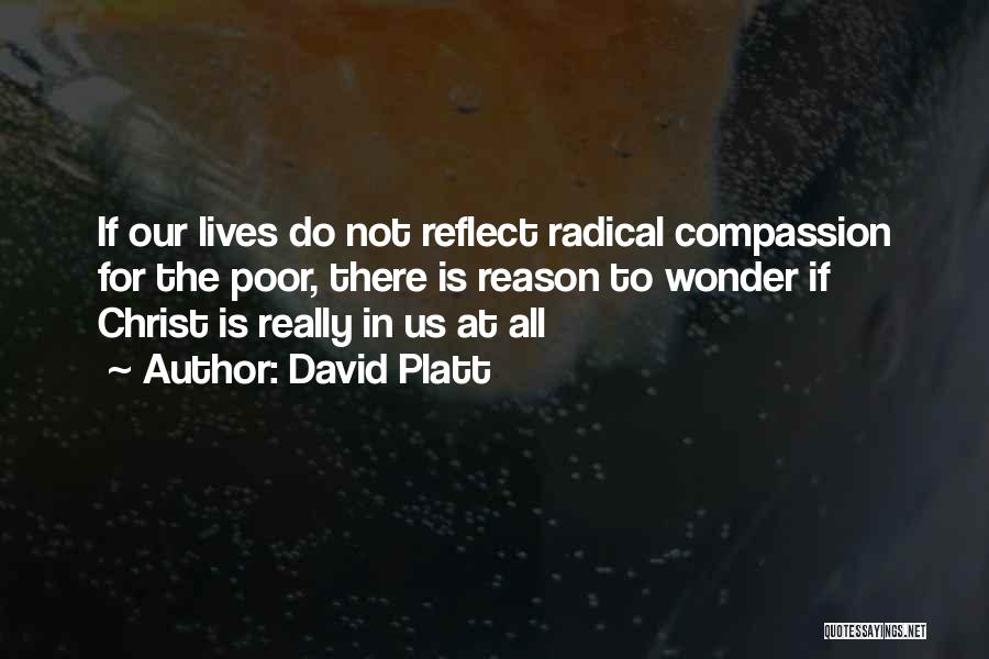 David Platt Quotes: If Our Lives Do Not Reflect Radical Compassion For The Poor, There Is Reason To Wonder If Christ Is Really