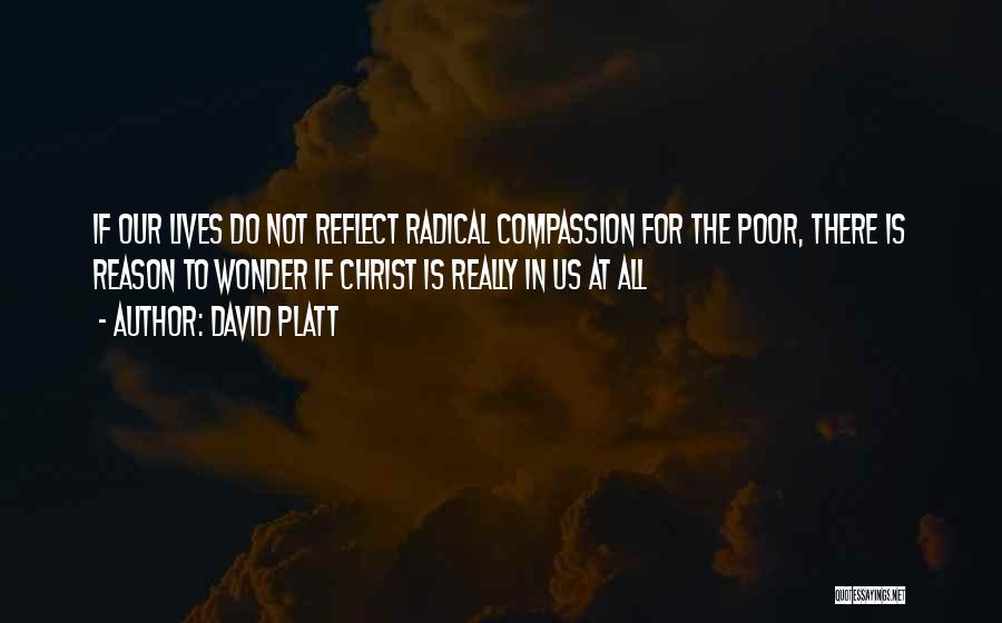 David Platt Quotes: If Our Lives Do Not Reflect Radical Compassion For The Poor, There Is Reason To Wonder If Christ Is Really