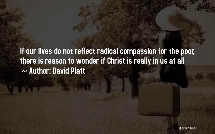 David Platt Quotes: If Our Lives Do Not Reflect Radical Compassion For The Poor, There Is Reason To Wonder If Christ Is Really