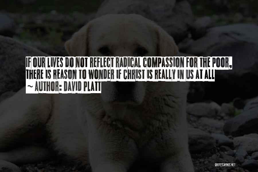 David Platt Quotes: If Our Lives Do Not Reflect Radical Compassion For The Poor, There Is Reason To Wonder If Christ Is Really