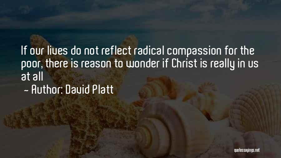 David Platt Quotes: If Our Lives Do Not Reflect Radical Compassion For The Poor, There Is Reason To Wonder If Christ Is Really