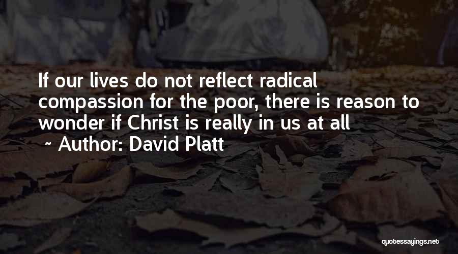 David Platt Quotes: If Our Lives Do Not Reflect Radical Compassion For The Poor, There Is Reason To Wonder If Christ Is Really