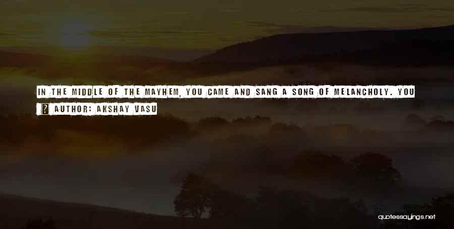 Akshay Vasu Quotes: In The Middle Of The Mayhem, You Came And Sang A Song Of Melancholy. You Promised A Wildfire, But Instead