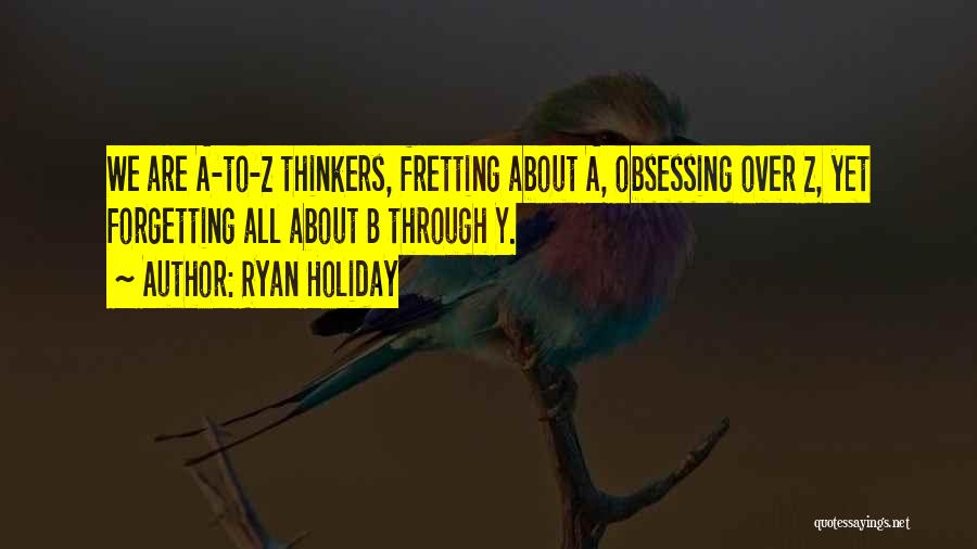 Ryan Holiday Quotes: We Are A-to-z Thinkers, Fretting About A, Obsessing Over Z, Yet Forgetting All About B Through Y.