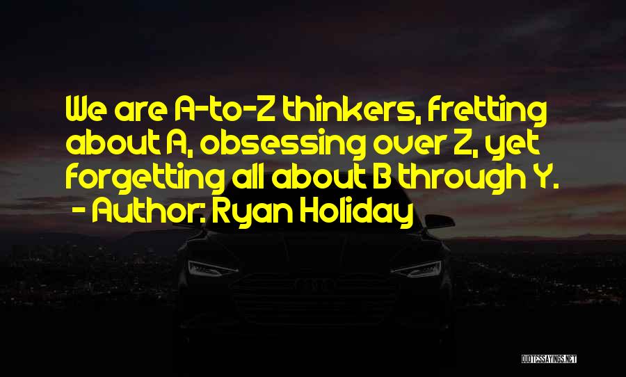 Ryan Holiday Quotes: We Are A-to-z Thinkers, Fretting About A, Obsessing Over Z, Yet Forgetting All About B Through Y.