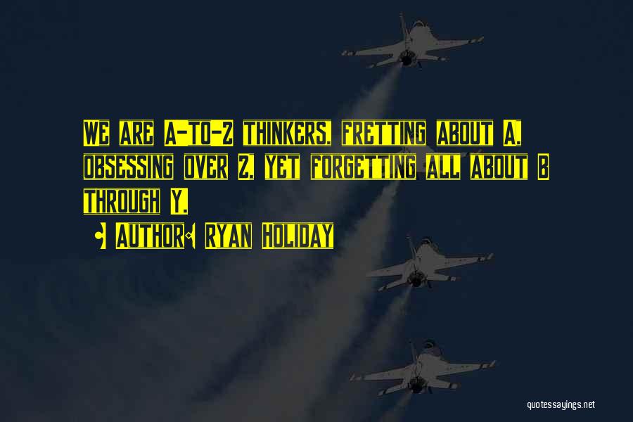 Ryan Holiday Quotes: We Are A-to-z Thinkers, Fretting About A, Obsessing Over Z, Yet Forgetting All About B Through Y.