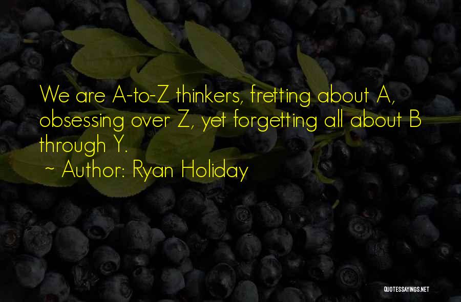 Ryan Holiday Quotes: We Are A-to-z Thinkers, Fretting About A, Obsessing Over Z, Yet Forgetting All About B Through Y.