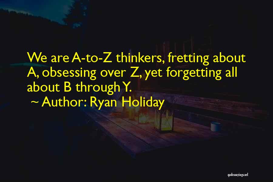 Ryan Holiday Quotes: We Are A-to-z Thinkers, Fretting About A, Obsessing Over Z, Yet Forgetting All About B Through Y.