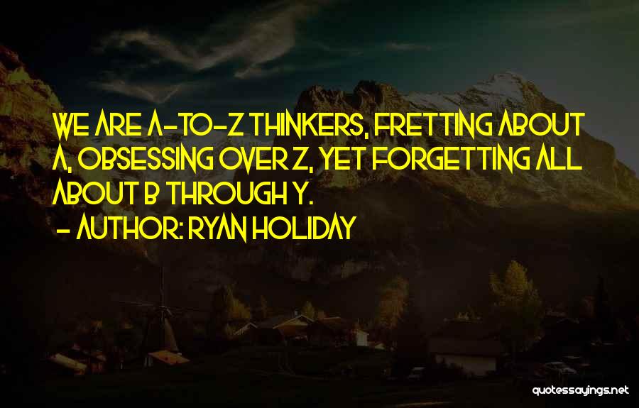 Ryan Holiday Quotes: We Are A-to-z Thinkers, Fretting About A, Obsessing Over Z, Yet Forgetting All About B Through Y.