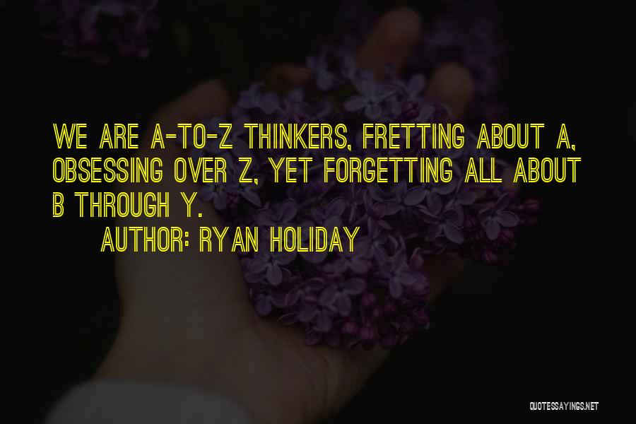 Ryan Holiday Quotes: We Are A-to-z Thinkers, Fretting About A, Obsessing Over Z, Yet Forgetting All About B Through Y.