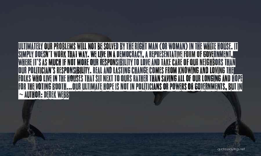 Derek Webb Quotes: Ultimately Our Problems Will Not Be Solved By The Right Man (or Woman) In The White House. It Simply Doesn't