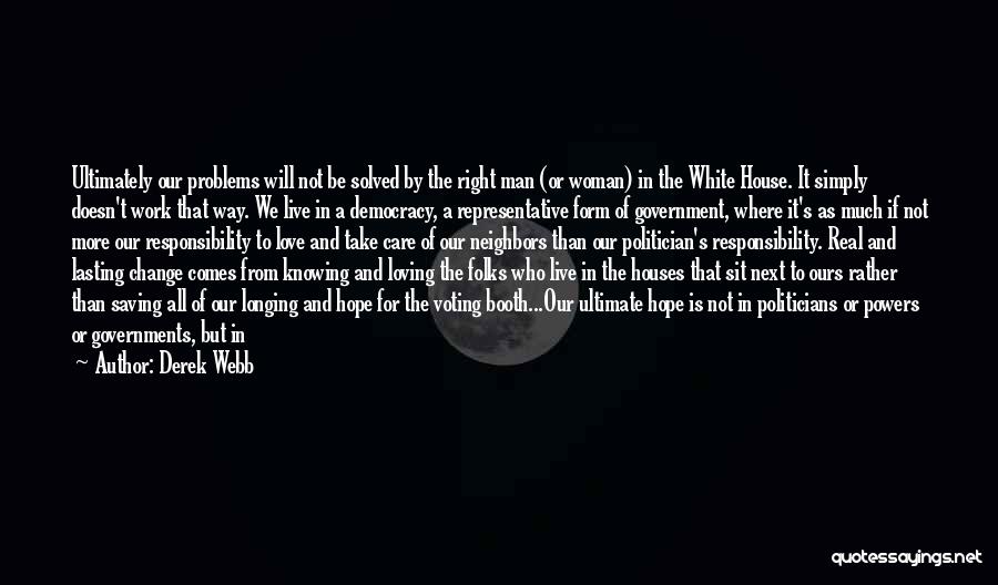 Derek Webb Quotes: Ultimately Our Problems Will Not Be Solved By The Right Man (or Woman) In The White House. It Simply Doesn't