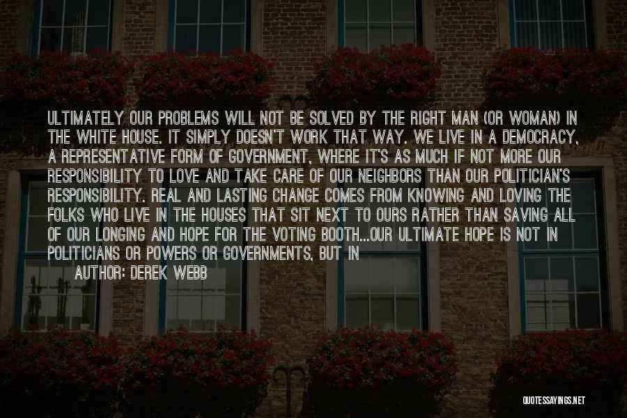 Derek Webb Quotes: Ultimately Our Problems Will Not Be Solved By The Right Man (or Woman) In The White House. It Simply Doesn't