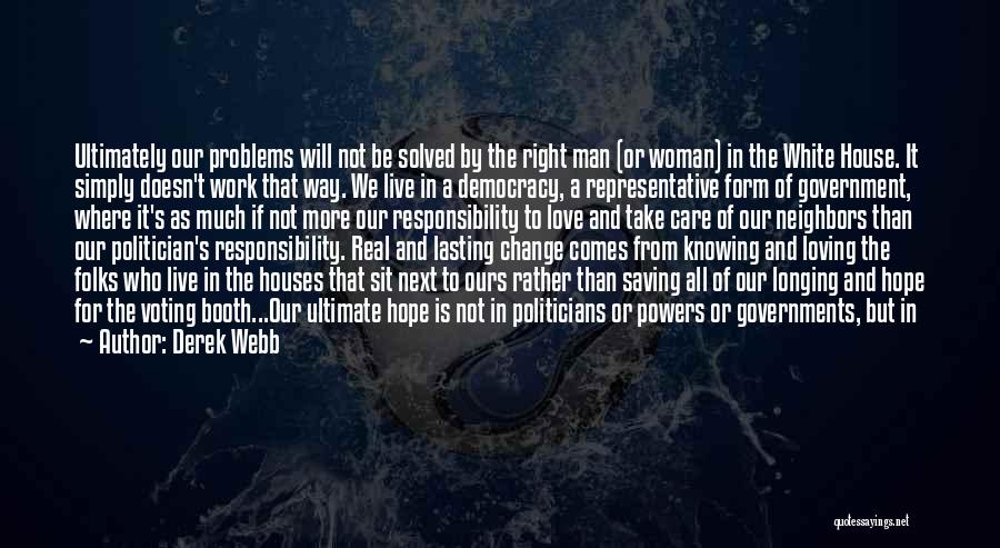 Derek Webb Quotes: Ultimately Our Problems Will Not Be Solved By The Right Man (or Woman) In The White House. It Simply Doesn't