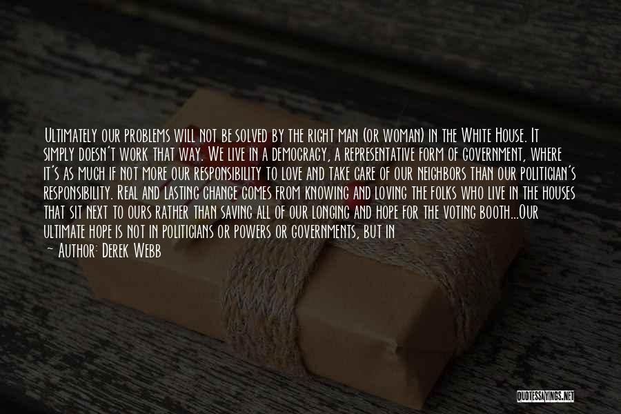 Derek Webb Quotes: Ultimately Our Problems Will Not Be Solved By The Right Man (or Woman) In The White House. It Simply Doesn't