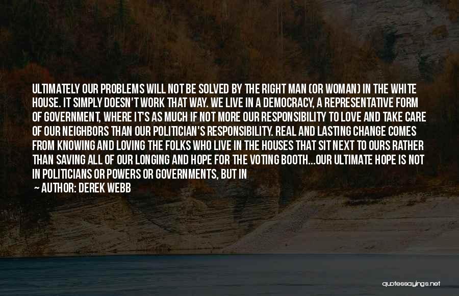 Derek Webb Quotes: Ultimately Our Problems Will Not Be Solved By The Right Man (or Woman) In The White House. It Simply Doesn't