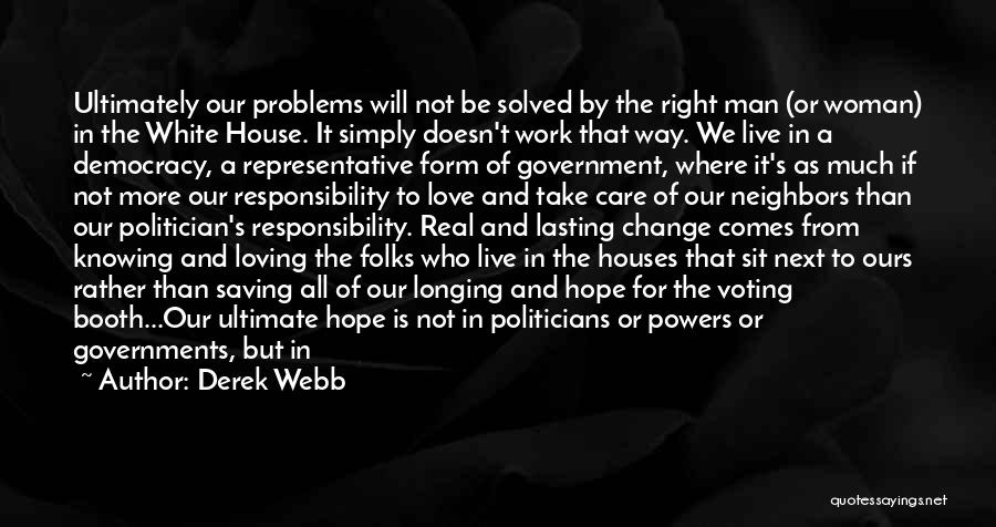 Derek Webb Quotes: Ultimately Our Problems Will Not Be Solved By The Right Man (or Woman) In The White House. It Simply Doesn't