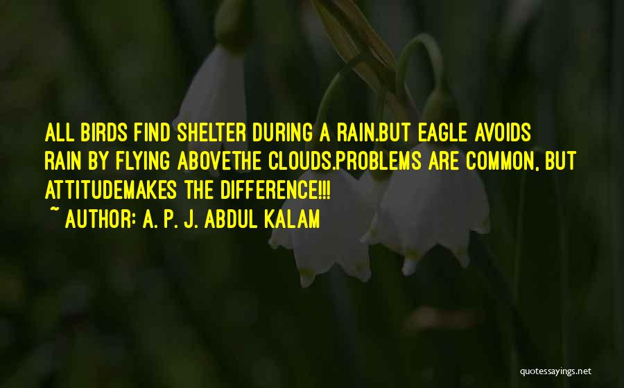 A. P. J. Abdul Kalam Quotes: All Birds Find Shelter During A Rain.but Eagle Avoids Rain By Flying Abovethe Clouds.problems Are Common, But Attitudemakes The Difference!!!