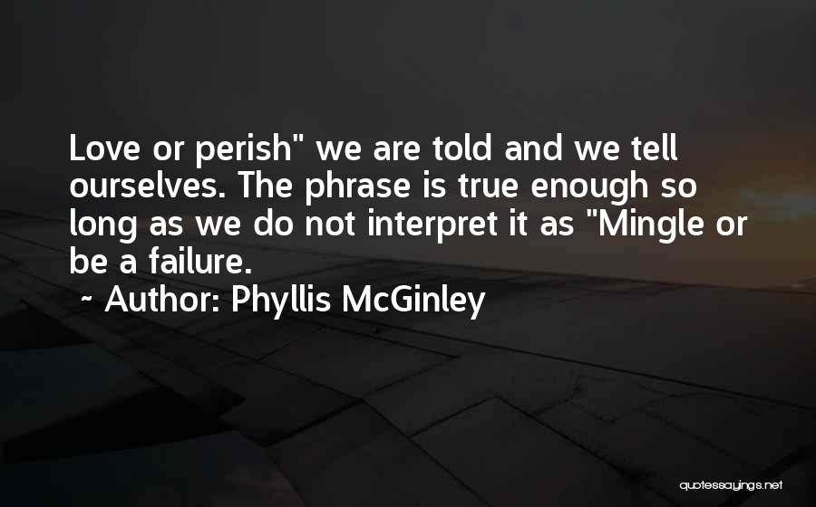 Phyllis McGinley Quotes: Love Or Perish We Are Told And We Tell Ourselves. The Phrase Is True Enough So Long As We Do