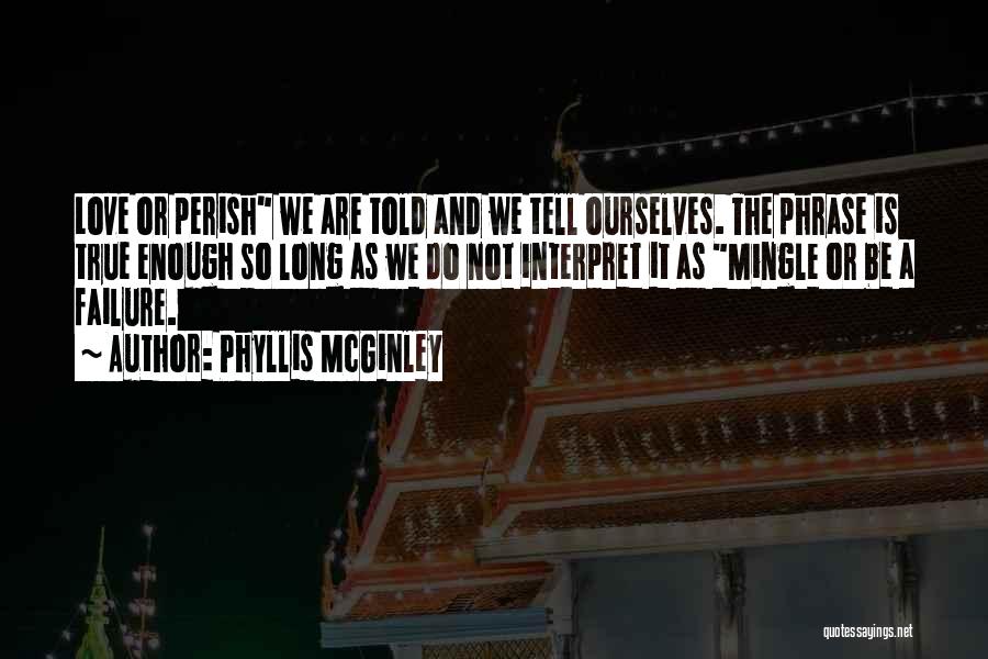 Phyllis McGinley Quotes: Love Or Perish We Are Told And We Tell Ourselves. The Phrase Is True Enough So Long As We Do