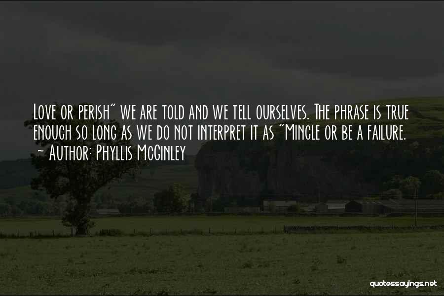 Phyllis McGinley Quotes: Love Or Perish We Are Told And We Tell Ourselves. The Phrase Is True Enough So Long As We Do