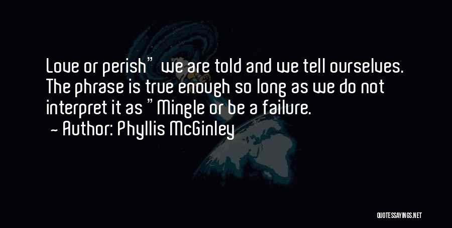 Phyllis McGinley Quotes: Love Or Perish We Are Told And We Tell Ourselves. The Phrase Is True Enough So Long As We Do