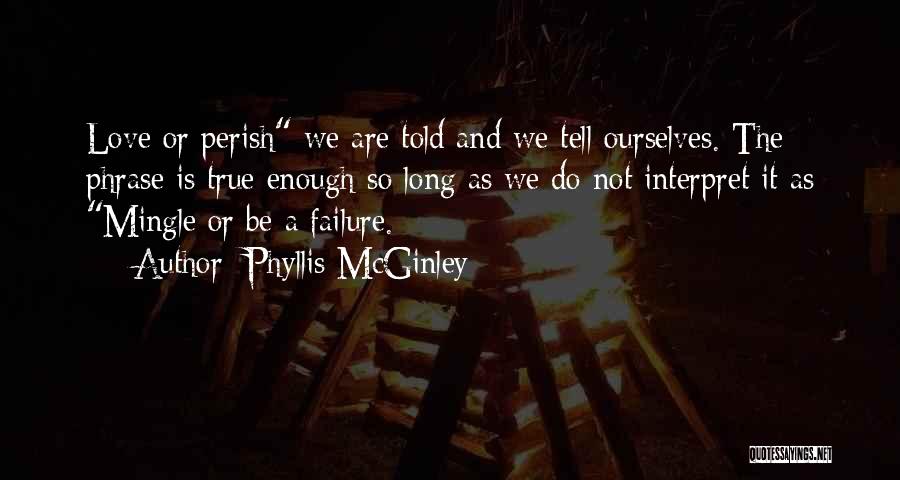 Phyllis McGinley Quotes: Love Or Perish We Are Told And We Tell Ourselves. The Phrase Is True Enough So Long As We Do