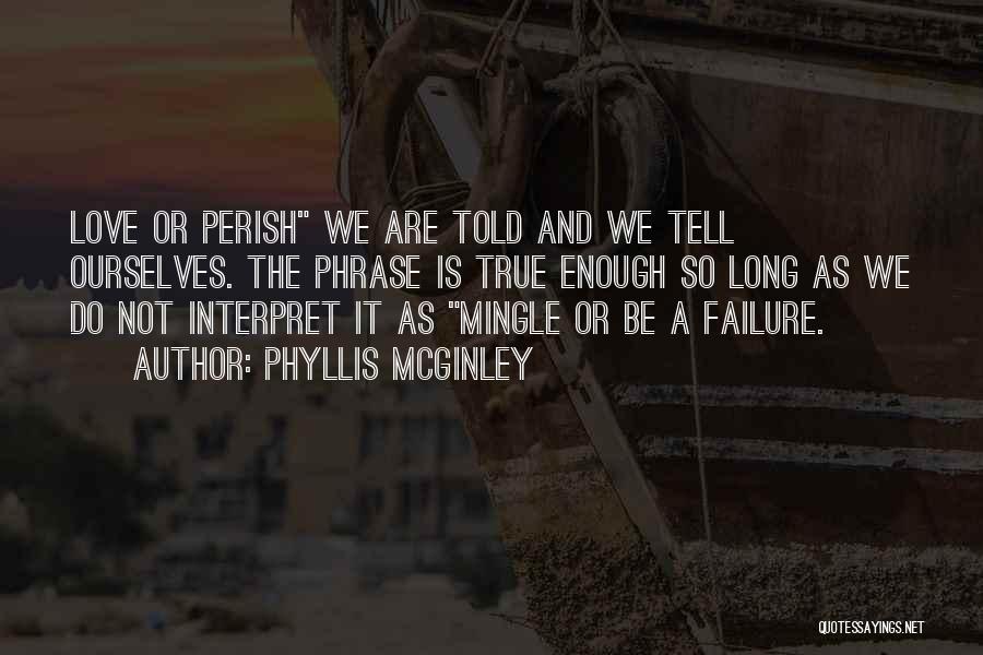 Phyllis McGinley Quotes: Love Or Perish We Are Told And We Tell Ourselves. The Phrase Is True Enough So Long As We Do