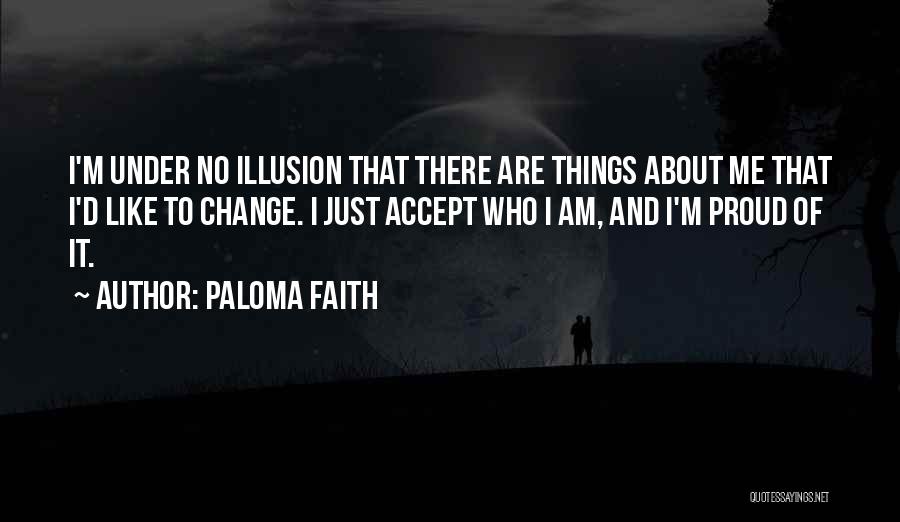 Paloma Faith Quotes: I'm Under No Illusion That There Are Things About Me That I'd Like To Change. I Just Accept Who I