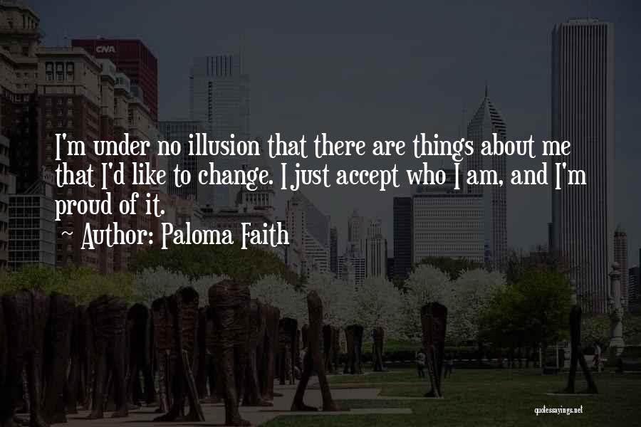 Paloma Faith Quotes: I'm Under No Illusion That There Are Things About Me That I'd Like To Change. I Just Accept Who I