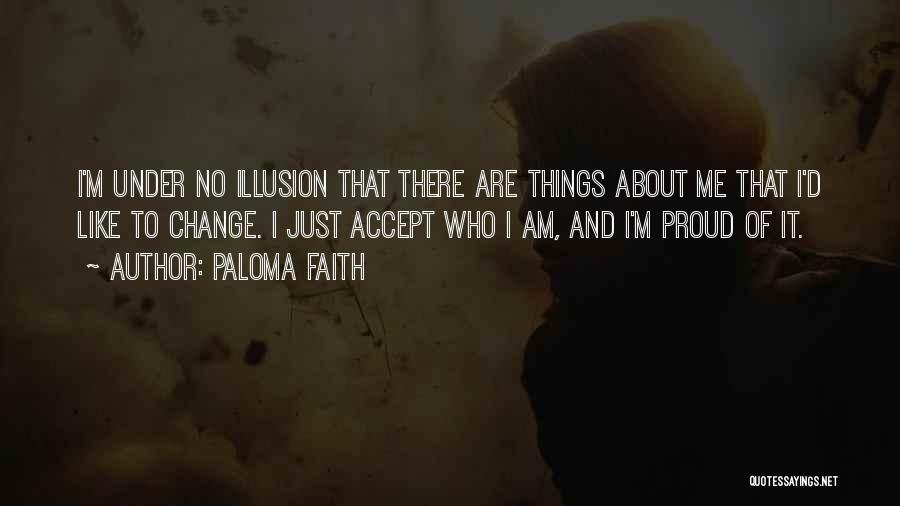 Paloma Faith Quotes: I'm Under No Illusion That There Are Things About Me That I'd Like To Change. I Just Accept Who I