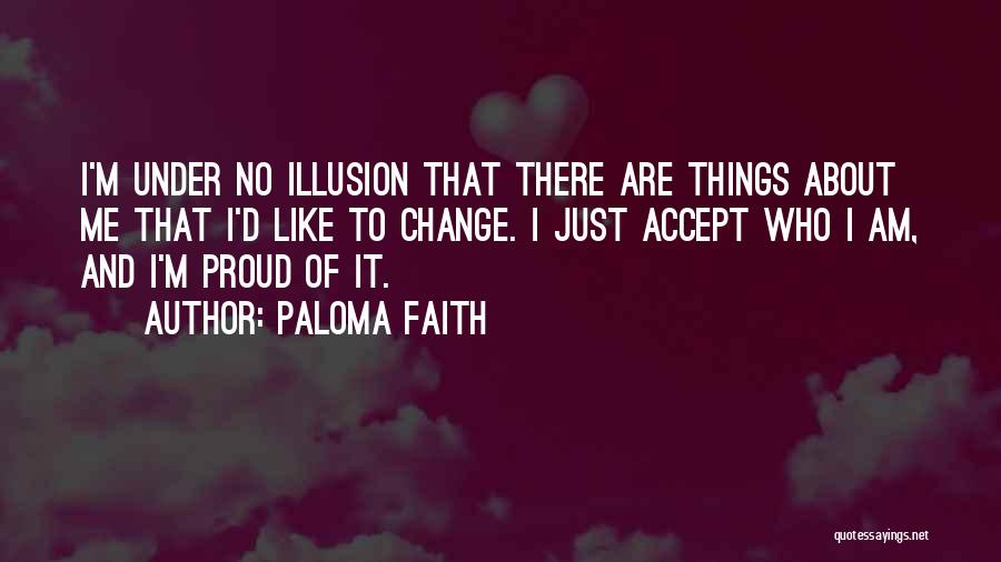 Paloma Faith Quotes: I'm Under No Illusion That There Are Things About Me That I'd Like To Change. I Just Accept Who I