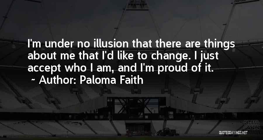 Paloma Faith Quotes: I'm Under No Illusion That There Are Things About Me That I'd Like To Change. I Just Accept Who I