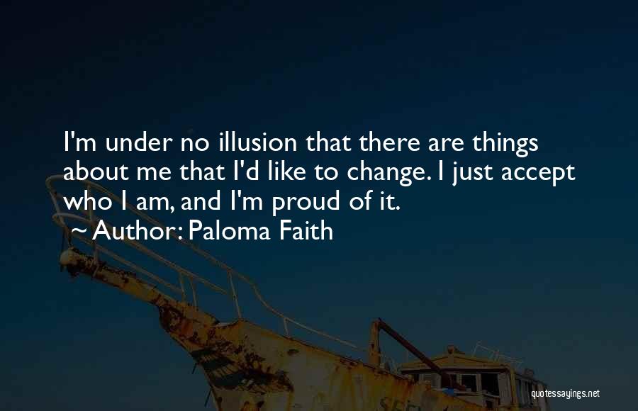 Paloma Faith Quotes: I'm Under No Illusion That There Are Things About Me That I'd Like To Change. I Just Accept Who I