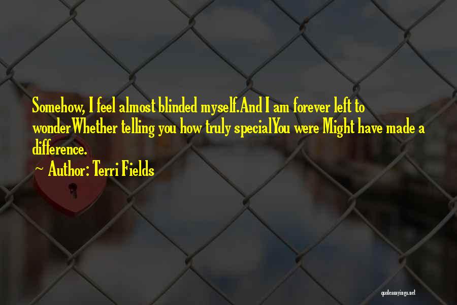 Terri Fields Quotes: Somehow, I Feel Almost Blinded Myself.and I Am Forever Left To Wonderwhether Telling You How Truly Specialyou Were Might Have