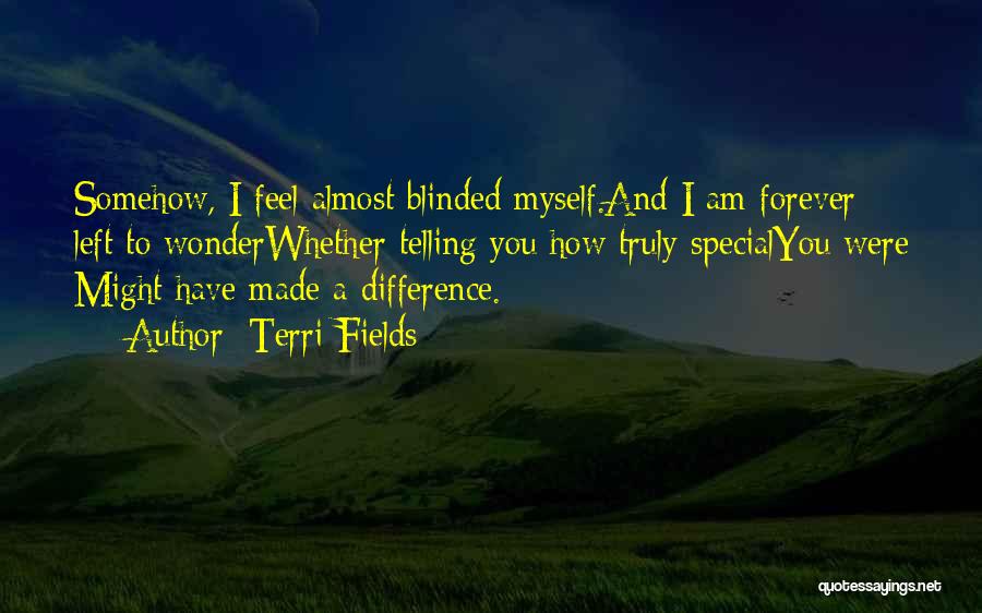 Terri Fields Quotes: Somehow, I Feel Almost Blinded Myself.and I Am Forever Left To Wonderwhether Telling You How Truly Specialyou Were Might Have