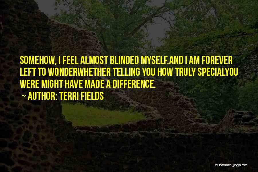 Terri Fields Quotes: Somehow, I Feel Almost Blinded Myself.and I Am Forever Left To Wonderwhether Telling You How Truly Specialyou Were Might Have