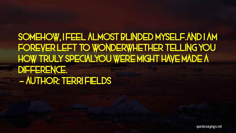 Terri Fields Quotes: Somehow, I Feel Almost Blinded Myself.and I Am Forever Left To Wonderwhether Telling You How Truly Specialyou Were Might Have