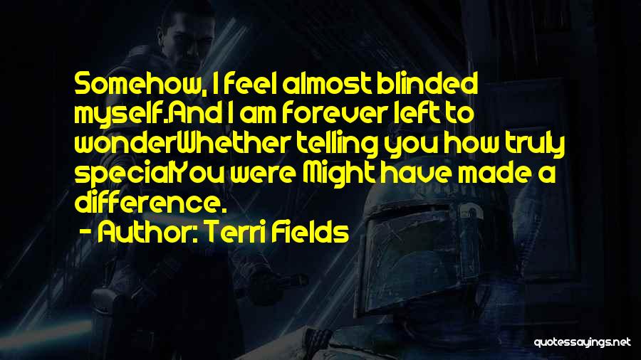 Terri Fields Quotes: Somehow, I Feel Almost Blinded Myself.and I Am Forever Left To Wonderwhether Telling You How Truly Specialyou Were Might Have